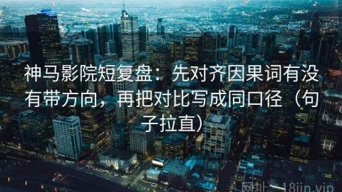 神马影院短复盘：先对齐因果词有没有带方向，再把对比写成同口径（句子拉直）