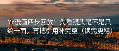 YY漫画四步回放：先看镜头是不是只给一面，再把引用补完整（读完更稳）