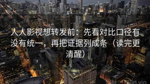 人人影视想转发前：先看对比口径有没有统一，再把证据列成条（读完更清醒）