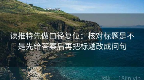 读推特先做口径复位：核对标题是不是先给答案后再把标题改成问句