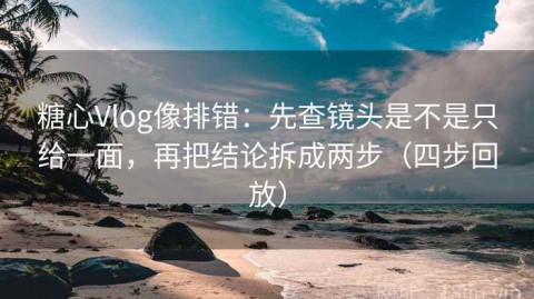 糖心Vlog像排错：先查镜头是不是只给一面，再把结论拆成两步（四步回放）