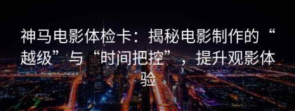 神马电影体检卡：揭秘电影制作的“越级”与“时间把控”，提升观影体验