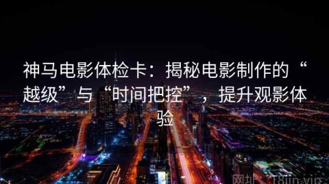 神马电影体检卡：揭秘电影制作的“越级”与“时间把控”，提升观影体验