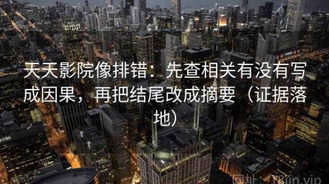 天天影院像排错：先查相关有没有写成因果，再把结尾改成摘要（证据落地）