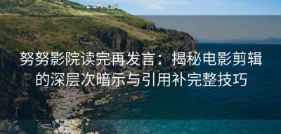 努努影院读完再发言：揭秘电影剪辑的深层次暗示与引用补完整技巧