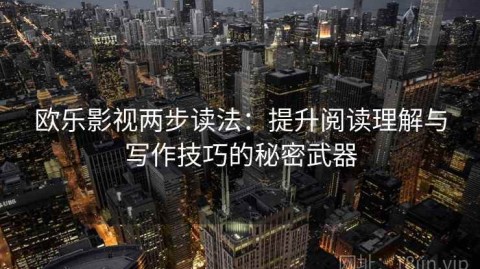 欧乐影视两步读法：提升阅读理解与写作技巧的秘密武器