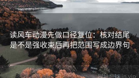 读风车动漫先做口径复位：核对结尾是不是强收束后再把范围写成边界句
