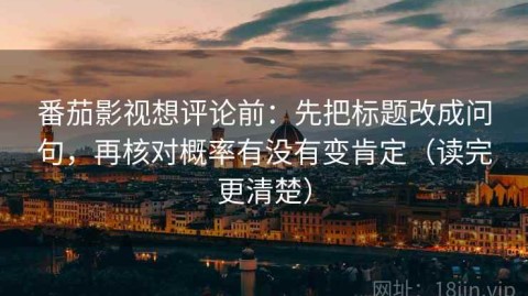番茄影视想评论前：先把标题改成问句，再核对概率有没有变肯定（读完更清楚）