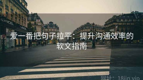 爱一番把句子拉平：提升沟通效率的软文指南