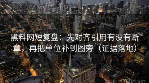 黑料网短复盘：先对齐引用有没有断章，再把单位补到图旁（证据落地）