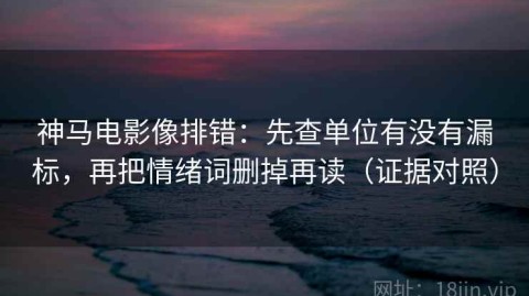 神马电影像排错：先查单位有没有漏标，再把情绪词删掉再读（证据对照）