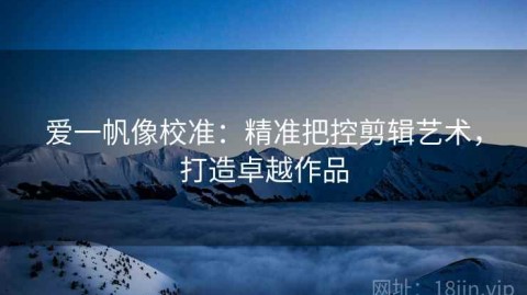 爱一帆像校准：精准把控剪辑艺术，打造卓越作品