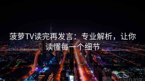 菠萝TV读完再发言：专业解析，让你读懂每一个细节