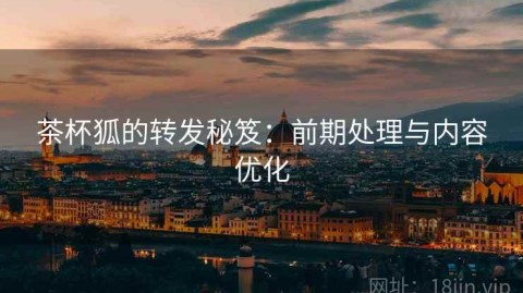 茶杯狐的转发秘笈：前期处理与内容优化