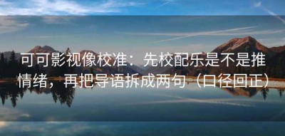 可可影视像校准：先校配乐是不是推情绪，再把导语拆成两句（口径回正）
