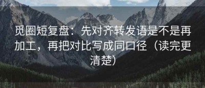 觅圈短复盘：先对齐转发语是不是再加工，再把对比写成同口径（读完更清楚）