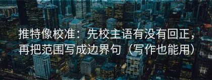 推特像校准：先校主语有没有回正，再把范围写成边界句（写作也能用）