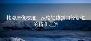 韩漫屋像校准：从校轴线到口径复位的精准之旅