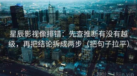 星辰影视像排错：先查推断有没有越级，再把结论拆成两步（把句子拉平）