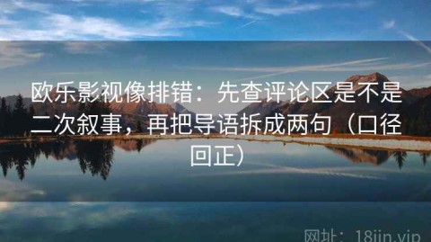 欧乐影视像排错：先查评论区是不是二次叙事，再把导语拆成两句（口径回正）