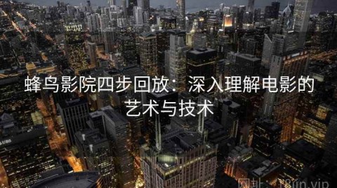 蜂鸟影院四步回放：深入理解电影的艺术与技术