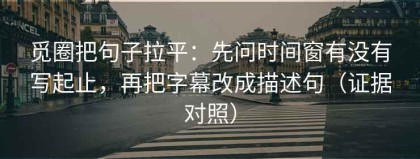 觅圈把句子拉平：先问时间窗有没有写起止，再把字幕改成描述句（证据对照）