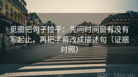觅圈把句子拉平：先问时间窗有没有写起止，再把字幕改成描述句（证据对照）