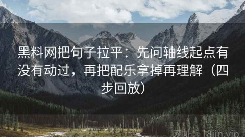 黑料网把句子拉平：先问轴线起点有没有动过，再把配乐拿掉再理解（四步回放）