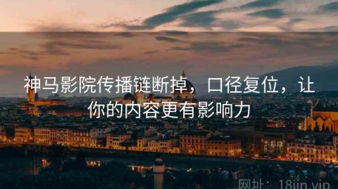 神马影院传播链断掉，口径复位，让你的内容更有影响力