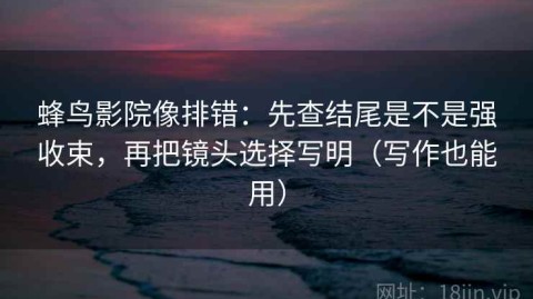 蜂鸟影院像排错：先查结尾是不是强收束，再把镜头选择写明（写作也能用）