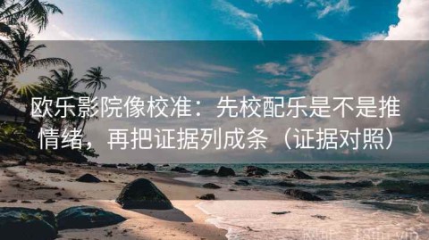 欧乐影院像校准：先校配乐是不是推情绪，再把证据列成条（证据对照）