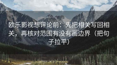 欧乐影视想评论前：先把相关写回相关，再核对范围有没有画边界（把句子拉平）