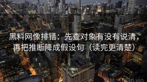 黑料网像排错：先查对象有没有说清，再把推断降成假设句（读完更清楚）