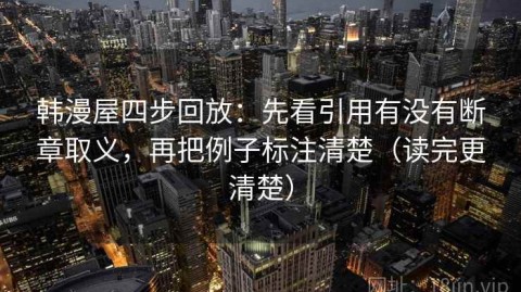 韩漫屋四步回放：先看引用有没有断章取义，再把例子标注清楚（读完更清楚）