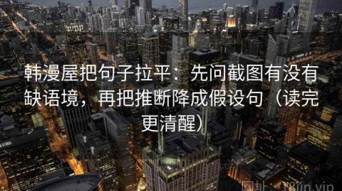 韩漫屋把句子拉平：先问截图有没有缺语境，再把推断降成假设句（读完更清醒）