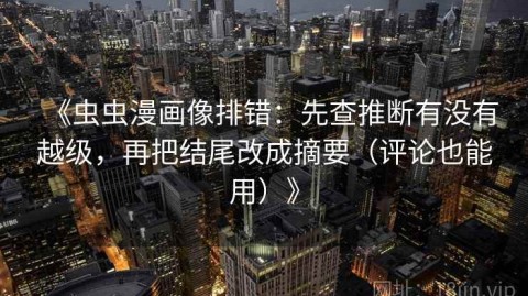 《虫虫漫画像排错：先查推断有没有越级，再把结尾改成摘要（评论也能用）》