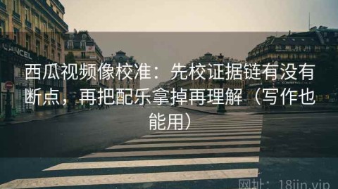 西瓜视频像校准：先校证据链有没有断点，再把配乐拿掉再理解（写作也能用）