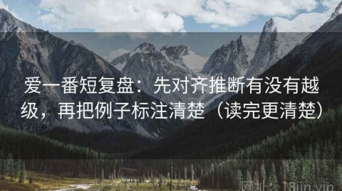 爱一番短复盘：先对齐推断有没有越级，再把例子标注清楚（读完更清楚）