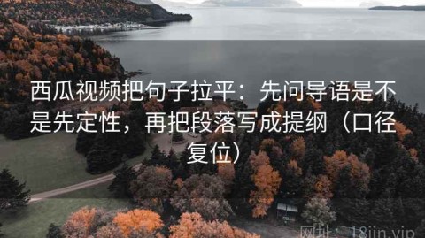 西瓜视频把句子拉平：先问导语是不是先定性，再把段落写成提纲（口径复位）