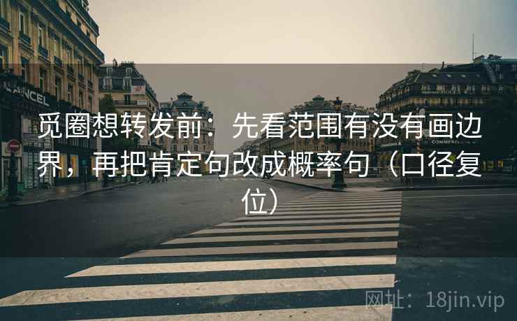 觅圈想转发前：先看范围有没有画边界，再把肯定句改成概率句（口径复位）