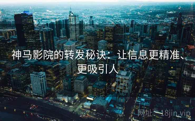 神马影院的转发秘诀：让信息更精准、更吸引人