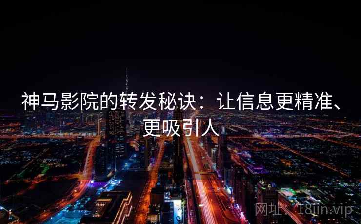 神马影院的转发秘诀：让信息更精准、更吸引人
