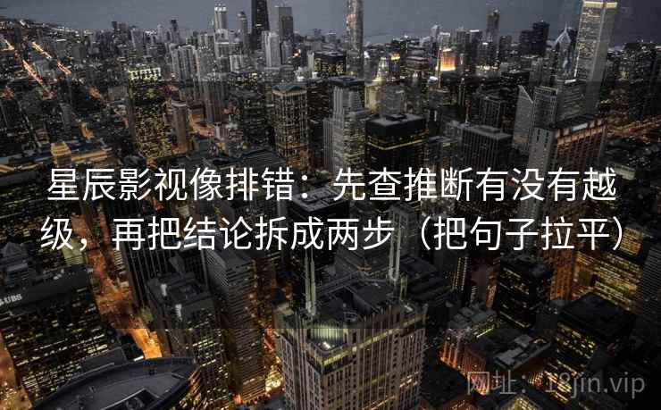 星辰影视像排错：先查推断有没有越级，再把结论拆成两步（把句子拉平）