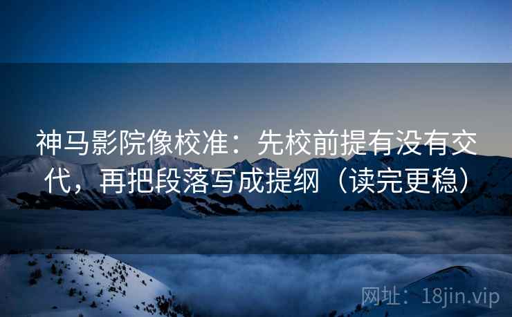 神马影院像校准:先校前提有没有交代,再把段落写成提纲(读完更稳) 神马影院像校准:先校前提有没有交代,再把段落写成提纲(读完更稳)