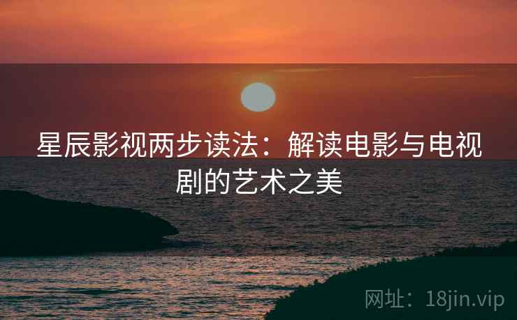 星辰影视两步读法:解读电影与电视剧的艺术之美 星辰影视两步读法:解读电影与电视剧的艺术之美