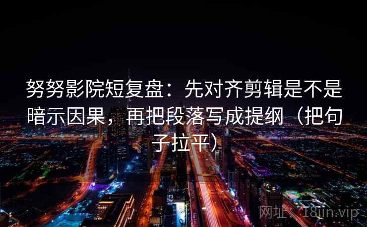 努努影院短复盘:先对齐剪辑是不是暗示因果,再把段落写成提纲(把句子拉平) 努努影院短复盘:先对齐剪辑是不是暗示因果,再把段落写成提纲(把句子拉平)