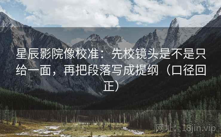 星辰影院像校准:先校镜头是不是只给一面,再把段落写成提纲(口径回正) 星辰影院像校准:先校镜头是不是只给一面,再把段落写成提纲(口径回正)