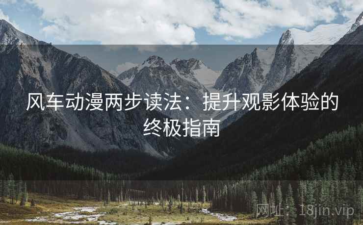 风车动漫两步读法:提升观影体验的终极指南 风车动漫两步读法:提升观影体验的终极指南