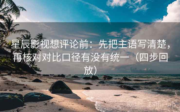 星辰影视想评论前:先把主语写清楚,再核对对比口径有没有统一(四步回放) 星辰影视想评论前:先把主语写清楚,再核对对比口径有没有统一(四步回放)