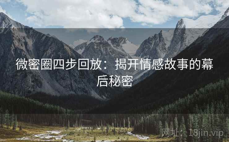 微密圈四步回放:揭开情感故事的幕后秘密 微密圈四步回放:揭开情感故事的幕后秘密